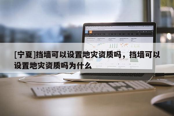 [寧夏]擋墻可以設(shè)置地災(zāi)資質(zhì)嗎，擋墻可以設(shè)置地災(zāi)資質(zhì)嗎為什么