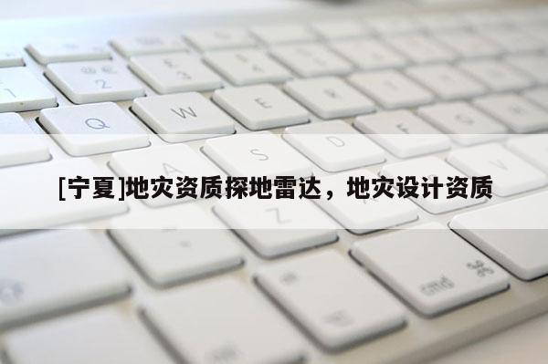 [寧夏]地災(zāi)資質(zhì)探地雷達，地災(zāi)設(shè)計資質(zhì)