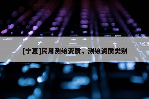 [寧夏]民用測繪資質(zhì)，測繪資質(zhì)類別