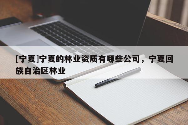 [寧夏]寧夏的林業(yè)資質(zhì)有哪些公司，寧夏回族自治區(qū)林業(yè)