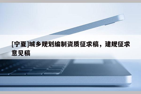 [寧夏]城鄉(xiāng)規(guī)劃編制資質(zhì)征求稿，建規(guī)征求意見稿