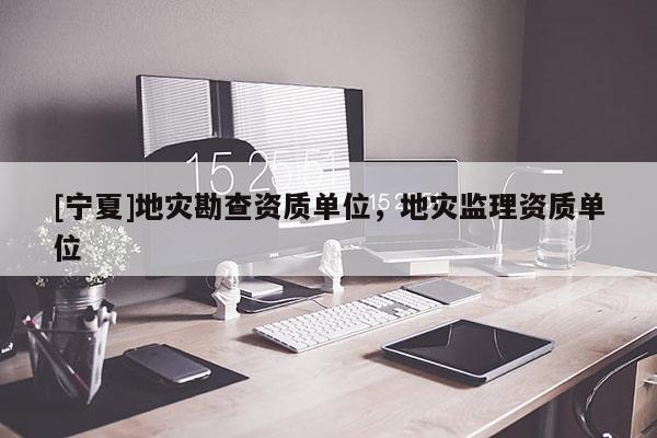 [寧夏]地災(zāi)勘查資質(zhì)單位，地災(zāi)監(jiān)理資質(zhì)單位
