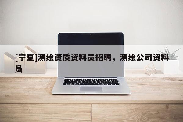 [寧夏]測(cè)繪資質(zhì)資料員招聘，測(cè)繪公司資料員