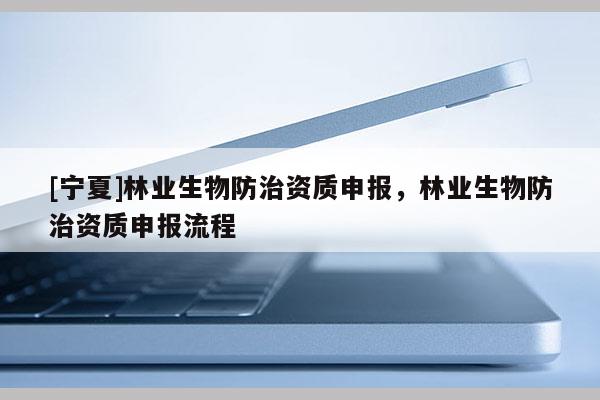 [寧夏]林業(yè)生物防治資質(zhì)申報(bào)，林業(yè)生物防治資質(zhì)申報(bào)流程
