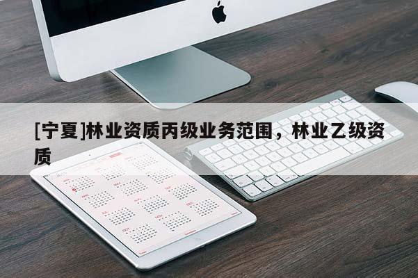 [寧夏]林業(yè)資質(zhì)丙級(jí)業(yè)務(wù)范圍，林業(yè)乙級(jí)資質(zhì)