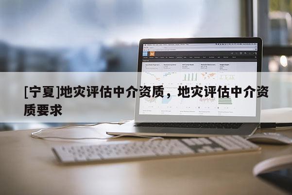 [寧夏]地災(zāi)評估中介資質(zhì)，地災(zāi)評估中介資質(zhì)要求