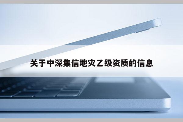 關(guān)于中深集信地災(zāi)乙級資質(zhì)的信息