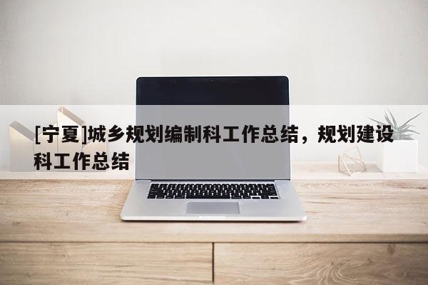 [寧夏]城鄉(xiāng)規(guī)劃編制科工作總結(jié)，規(guī)劃建設(shè)科工作總結(jié)