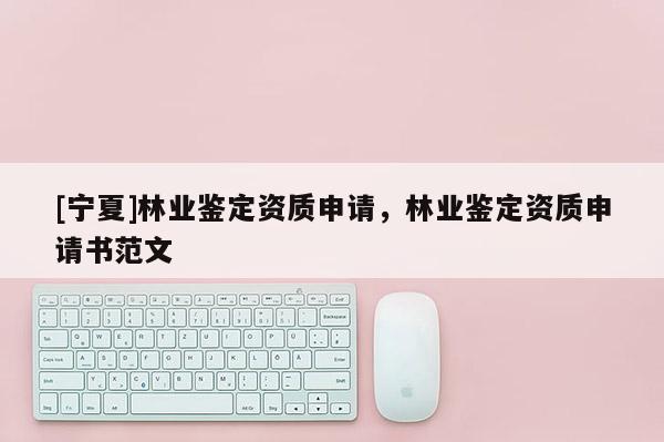 [寧夏]林業(yè)鑒定資質(zhì)申請，林業(yè)鑒定資質(zhì)申請書范文
