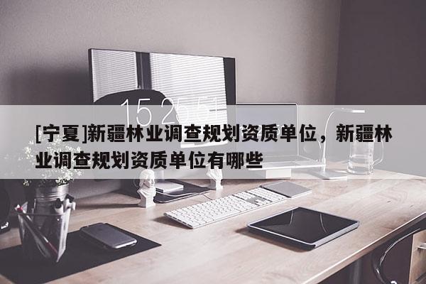 [寧夏]新疆林業(yè)調(diào)查規(guī)劃資質(zhì)單位，新疆林業(yè)調(diào)查規(guī)劃資質(zhì)單位有哪些