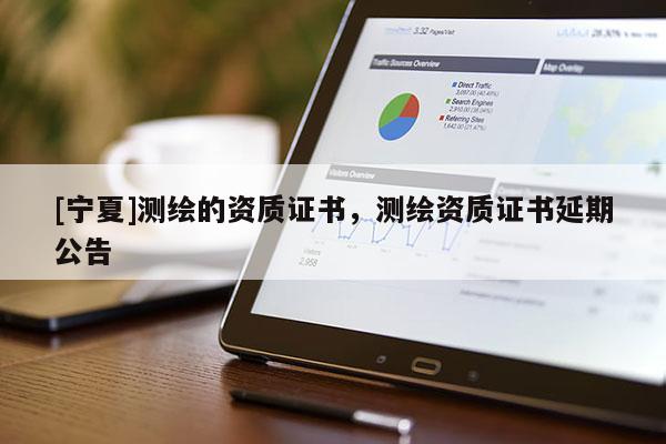 [寧夏]測(cè)繪的資質(zhì)證書，測(cè)繪資質(zhì)證書延期公告