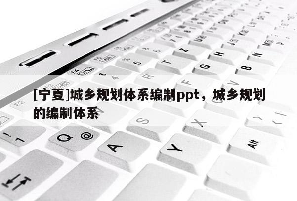 [寧夏]城鄉(xiāng)規(guī)劃體系編制ppt，城鄉(xiāng)規(guī)劃的編制體系