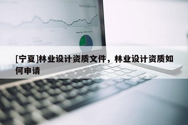[寧夏]林業(yè)設(shè)計(jì)資質(zhì)文件，林業(yè)設(shè)計(jì)資質(zhì)如何申請(qǐng)