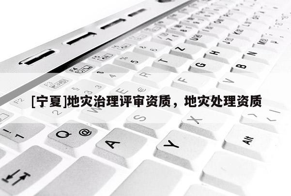 [寧夏]地災(zāi)治理評審資質(zhì)，地災(zāi)處理資質(zhì)