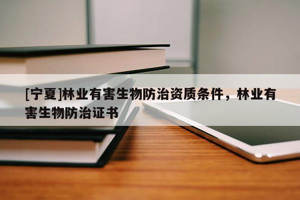[寧夏]林業(yè)有害生物防治資質(zhì)條件，林業(yè)有害生物防治證書