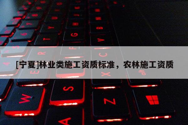 [寧夏]林業(yè)類(lèi)施工資質(zhì)標(biāo)準(zhǔn)，農(nóng)林施工資質(zhì)