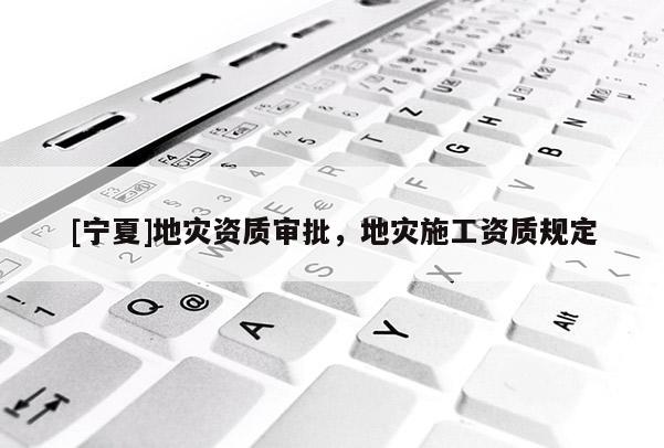 [寧夏]地災(zāi)資質(zhì)審批，地災(zāi)施工資質(zhì)規(guī)定