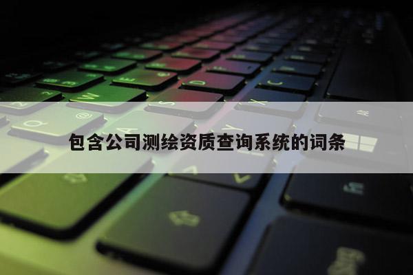 包含公司測繪資質查詢系統(tǒng)的詞條