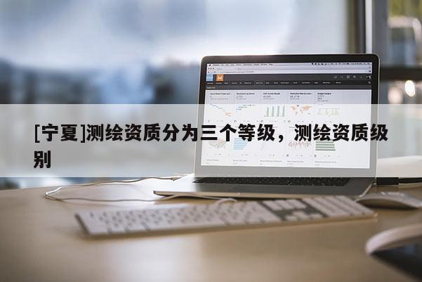 [寧夏]測(cè)繪資質(zhì)分為三個(gè)等級(jí)，測(cè)繪資質(zhì)級(jí)別
