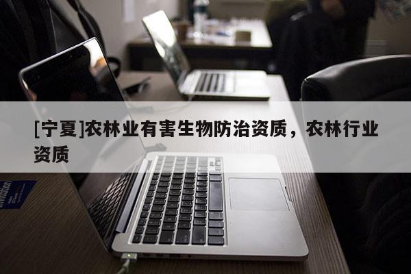 [寧夏]農(nóng)林業(yè)有害生物防治資質(zhì)，農(nóng)林行業(yè)資質(zhì)