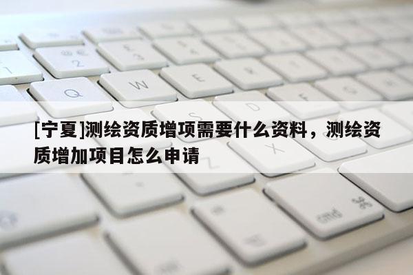 [寧夏]測繪資質(zhì)增項(xiàng)需要什么資料，測繪資質(zhì)增加項(xiàng)目怎么申請