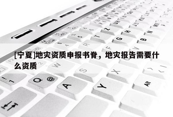 [寧夏]地災(zāi)資質(zhì)申報(bào)書脊，地災(zāi)報(bào)告需要什么資質(zhì)
