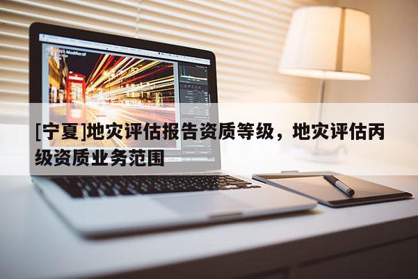 [寧夏]地災(zāi)評(píng)估報(bào)告資質(zhì)等級(jí)，地災(zāi)評(píng)估丙級(jí)資質(zhì)業(yè)務(wù)范圍