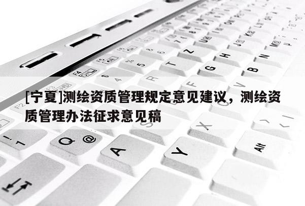 [寧夏]測繪資質管理規(guī)定意見建議，測繪資質管理辦法征求意見稿