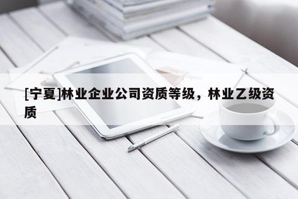 [寧夏]林業(yè)企業(yè)公司資質(zhì)等級，林業(yè)乙級資質(zhì)