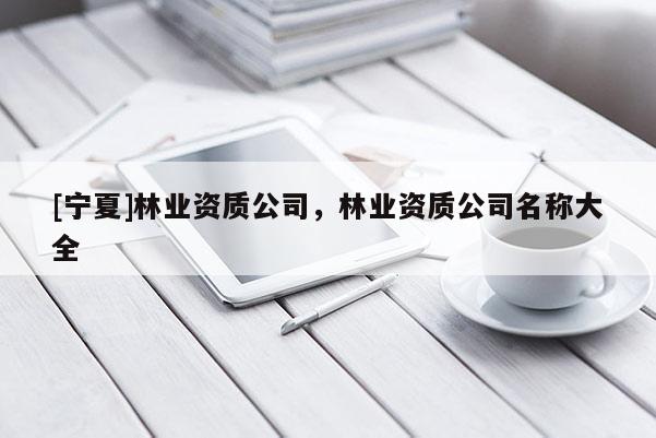 [寧夏]林業(yè)資質(zhì)公司，林業(yè)資質(zhì)公司名稱大全