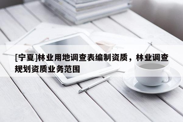 [寧夏]林業(yè)用地調(diào)查表編制資質(zhì)，林業(yè)調(diào)查規(guī)劃資質(zhì)業(yè)務(wù)范圍