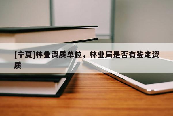 [寧夏]林業(yè)資質(zhì)單位，林業(yè)局是否有鑒定資質(zhì)