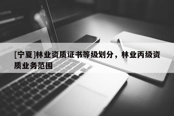 [寧夏]林業(yè)資質(zhì)證書等級(jí)劃分，林業(yè)丙級(jí)資質(zhì)業(yè)務(wù)范圍