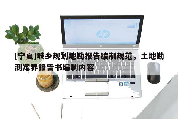 [寧夏]城鄉(xiāng)規(guī)劃地勘報(bào)告編制規(guī)范，土地勘測(cè)定界報(bào)告書編制內(nèi)容