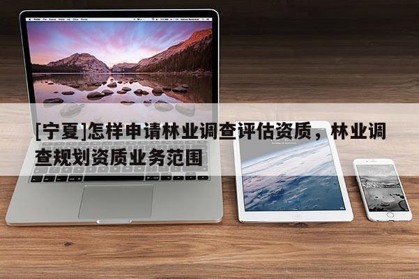 [寧夏]怎樣申請(qǐng)林業(yè)調(diào)查評(píng)估資質(zhì)，林業(yè)調(diào)查規(guī)劃資質(zhì)業(yè)務(wù)范圍