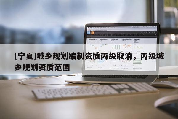 [寧夏]城鄉(xiāng)規(guī)劃編制資質(zhì)丙級取消，丙級城鄉(xiāng)規(guī)劃資質(zhì)范圍