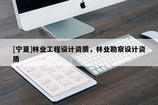 [寧夏]林業(yè)工程設(shè)計(jì)資質(zhì)，林業(yè)勘察設(shè)計(jì)資質(zhì)