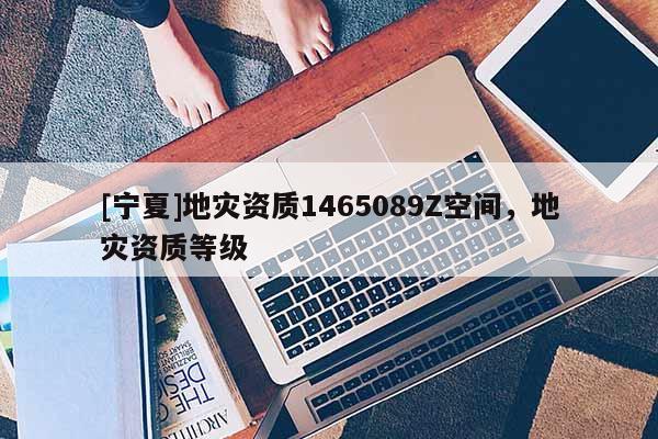 [寧夏]地災(zāi)資質(zhì)1465089Z空間，地災(zāi)資質(zhì)等級(jí)