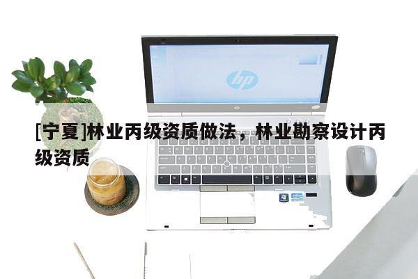 [寧夏]林業(yè)丙級資質做法，林業(yè)勘察設計丙級資質