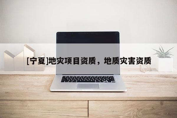 [寧夏]地災(zāi)項目資質(zhì)，地質(zhì)災(zāi)害資質(zhì)