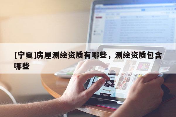 [寧夏]房屋測繪資質(zhì)有哪些，測繪資質(zhì)包含哪些