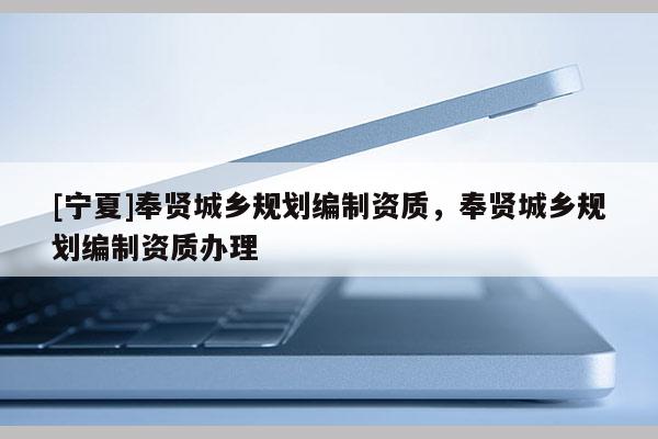 [寧夏]奉賢城鄉(xiāng)規(guī)劃編制資質(zhì)，奉賢城鄉(xiāng)規(guī)劃編制資質(zhì)辦理