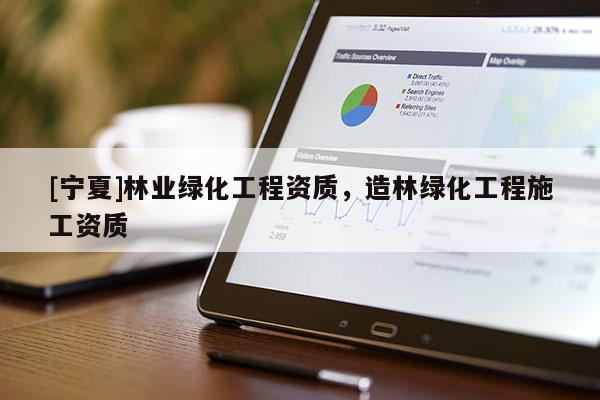 [寧夏]林業(yè)綠化工程資質(zhì)，造林綠化工程施工資質(zhì)
