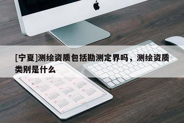 [寧夏]測繪資質包括勘測定界嗎，測繪資質類別是什么