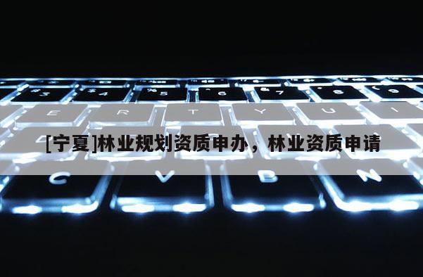 [寧夏]林業(yè)規(guī)劃資質(zhì)申辦，林業(yè)資質(zhì)申請(qǐng)