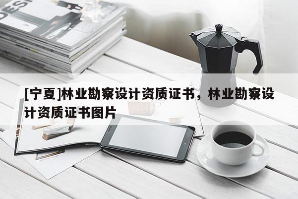[寧夏]林業(yè)勘察設(shè)計(jì)資質(zhì)證書，林業(yè)勘察設(shè)計(jì)資質(zhì)證書圖片