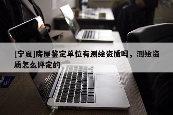 [寧夏]房屋鑒定單位有測繪資質(zhì)嗎，測繪資質(zhì)怎么評定的