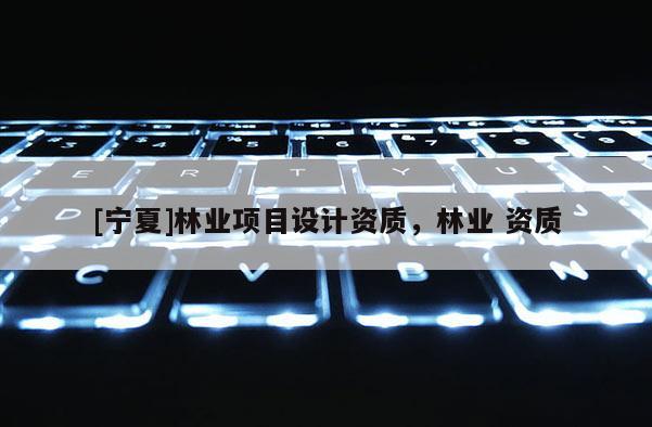 [寧夏]林業(yè)項目設(shè)計資質(zhì)，林業(yè) 資質(zhì)