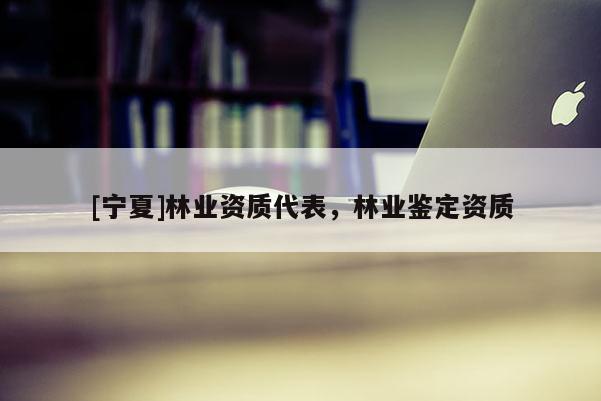 [寧夏]林業(yè)資質代表，林業(yè)鑒定資質