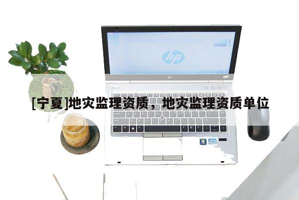 [寧夏]地災(zāi)監(jiān)理資質(zhì)，地災(zāi)監(jiān)理資質(zhì)單位